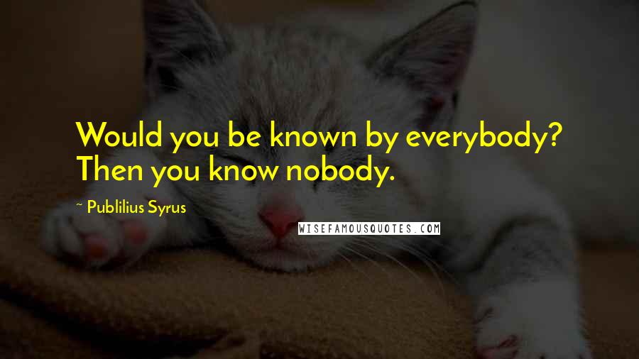 Publilius Syrus Quotes: Would you be known by everybody? Then you know nobody.