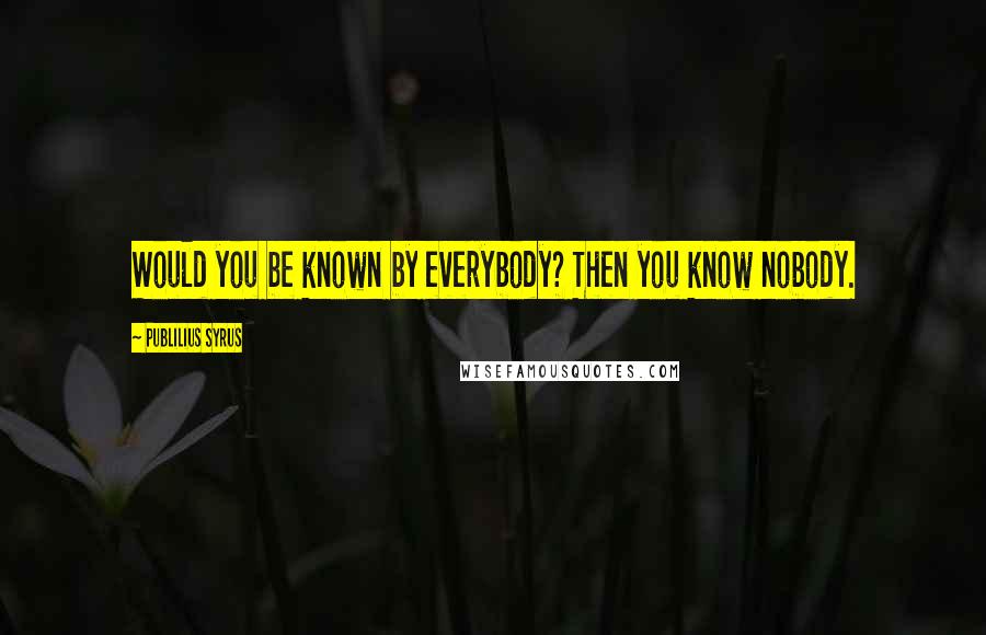 Publilius Syrus Quotes: Would you be known by everybody? Then you know nobody.