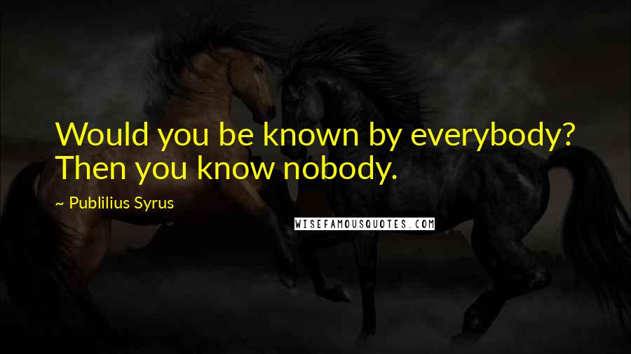 Publilius Syrus Quotes: Would you be known by everybody? Then you know nobody.