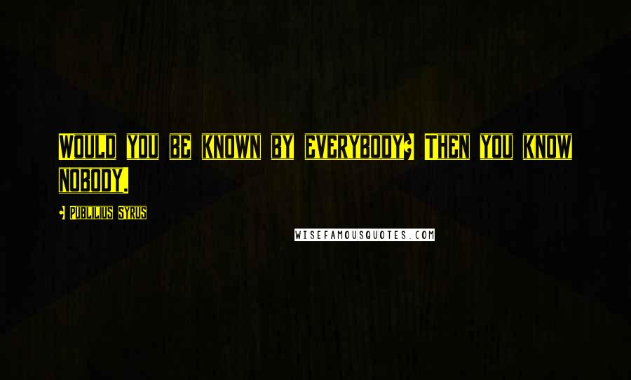 Publilius Syrus Quotes: Would you be known by everybody? Then you know nobody.