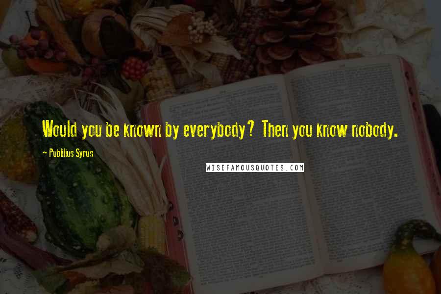 Publilius Syrus Quotes: Would you be known by everybody? Then you know nobody.