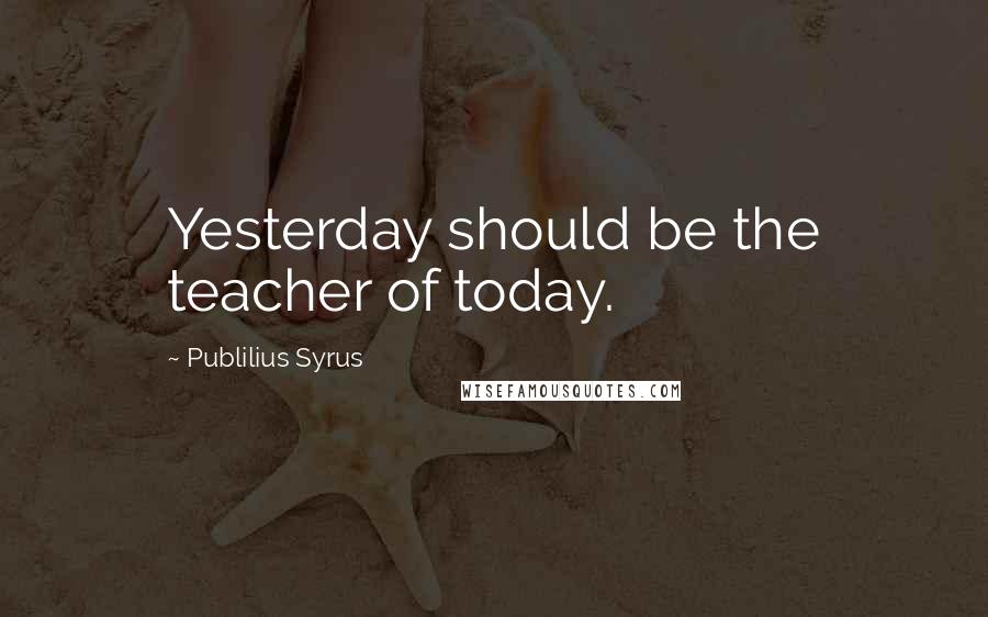 Publilius Syrus Quotes: Yesterday should be the teacher of today.