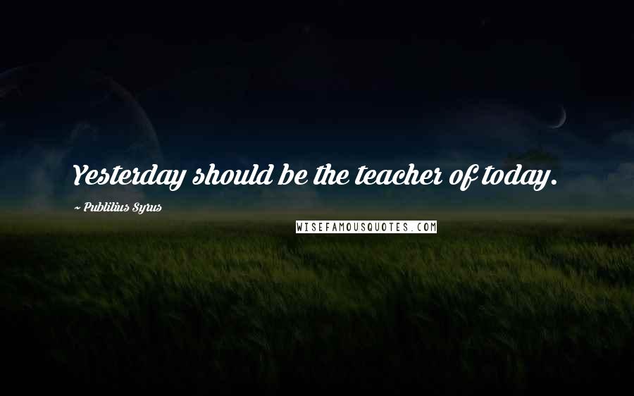 Publilius Syrus Quotes: Yesterday should be the teacher of today.