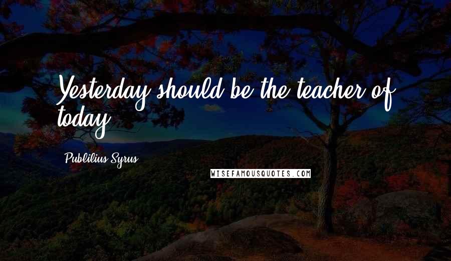 Publilius Syrus Quotes: Yesterday should be the teacher of today.