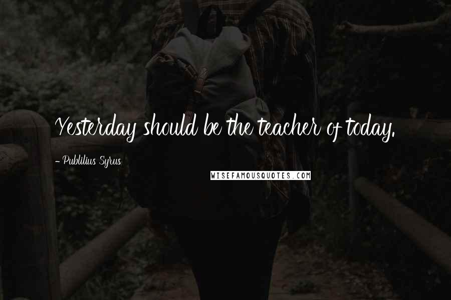 Publilius Syrus Quotes: Yesterday should be the teacher of today.