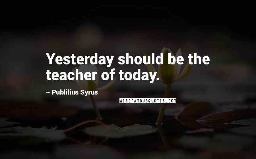 Publilius Syrus Quotes: Yesterday should be the teacher of today.