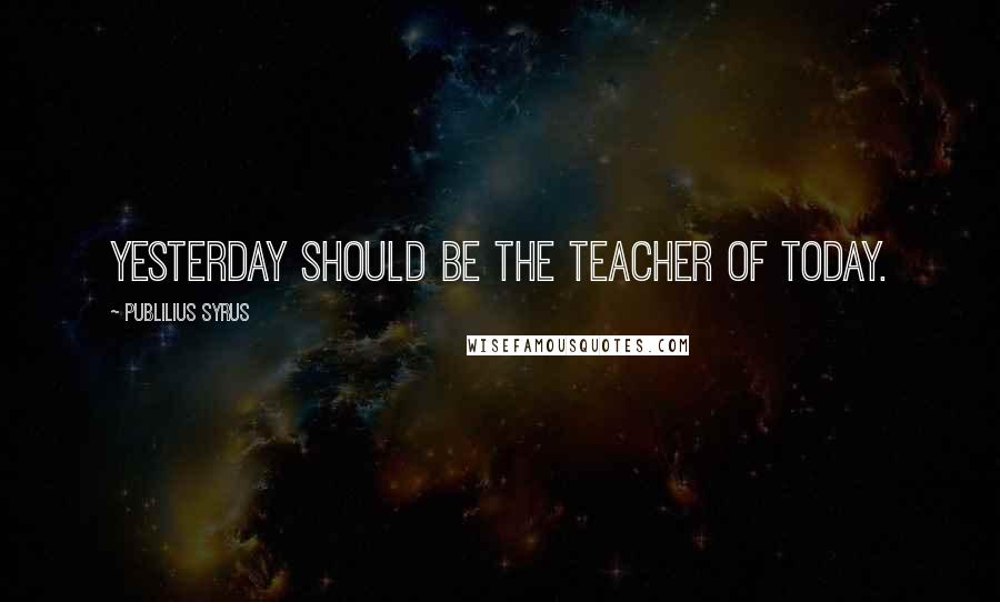 Publilius Syrus Quotes: Yesterday should be the teacher of today.