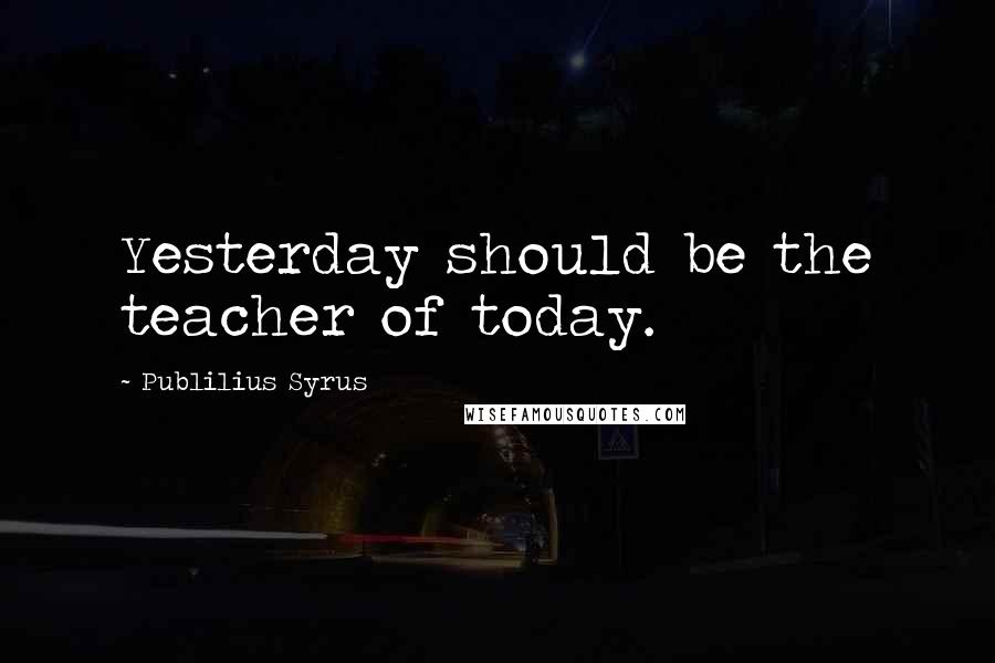 Publilius Syrus Quotes: Yesterday should be the teacher of today.