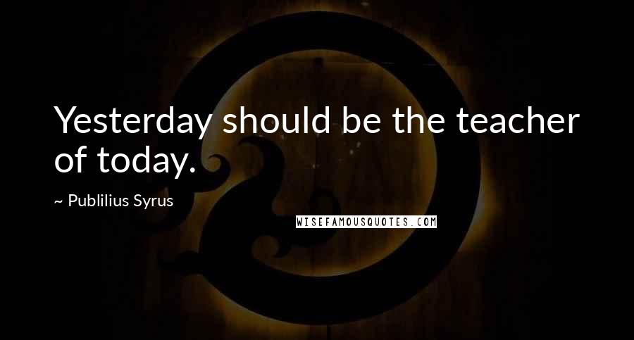 Publilius Syrus Quotes: Yesterday should be the teacher of today.