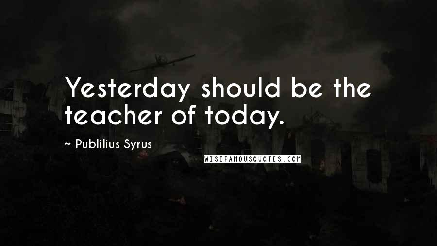 Publilius Syrus Quotes: Yesterday should be the teacher of today.