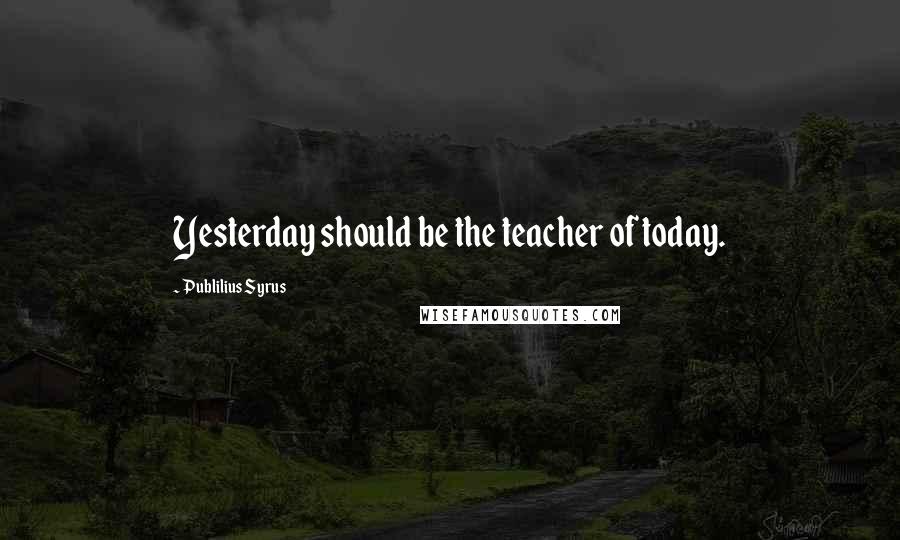 Publilius Syrus Quotes: Yesterday should be the teacher of today.