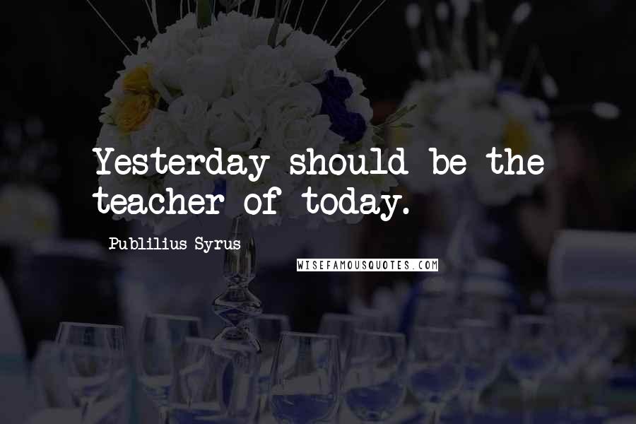 Publilius Syrus Quotes: Yesterday should be the teacher of today.