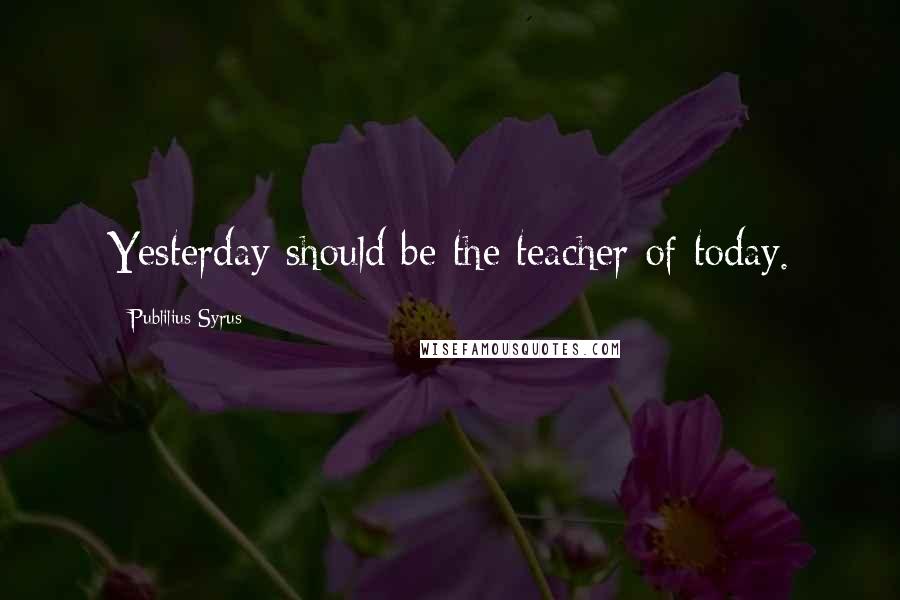 Publilius Syrus Quotes: Yesterday should be the teacher of today.