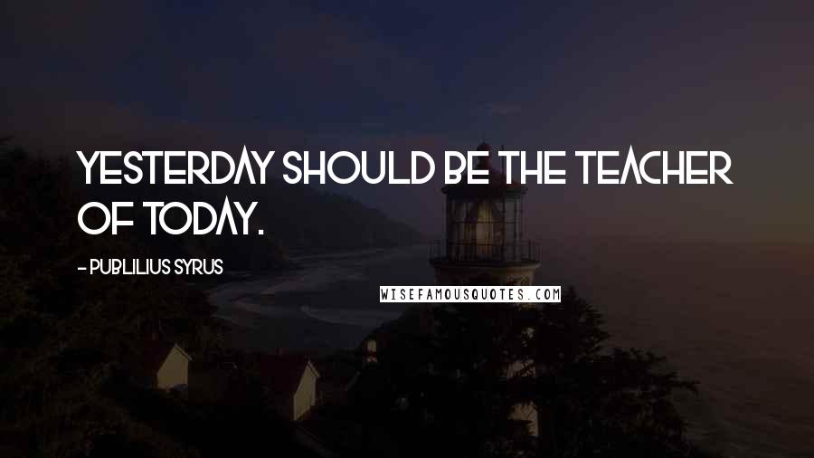 Publilius Syrus Quotes: Yesterday should be the teacher of today.