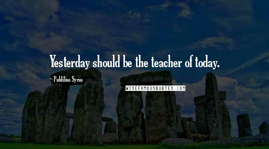 Publilius Syrus Quotes: Yesterday should be the teacher of today.