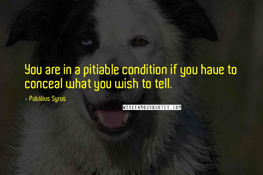 Publilius Syrus Quotes: You are in a pitiable condition if you have to conceal what you wish to tell.