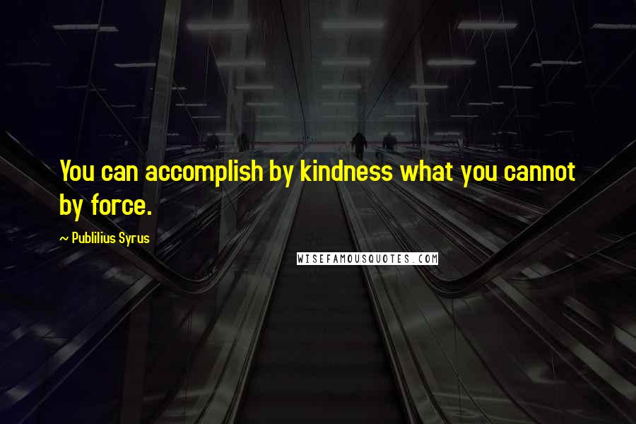 Publilius Syrus Quotes: You can accomplish by kindness what you cannot by force.
