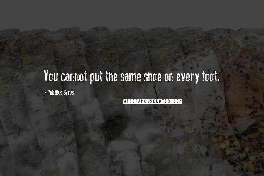 Publilius Syrus Quotes: You cannot put the same shoe on every foot.