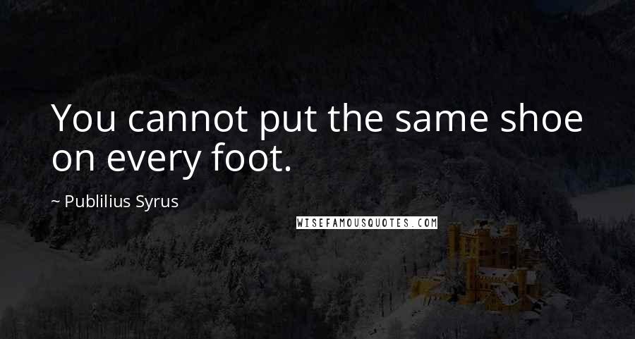Publilius Syrus Quotes: You cannot put the same shoe on every foot.