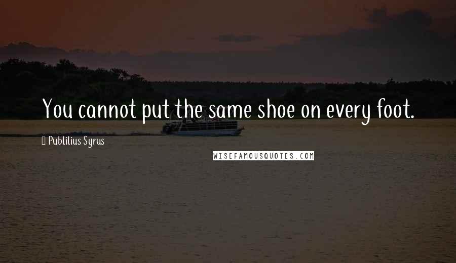 Publilius Syrus Quotes: You cannot put the same shoe on every foot.