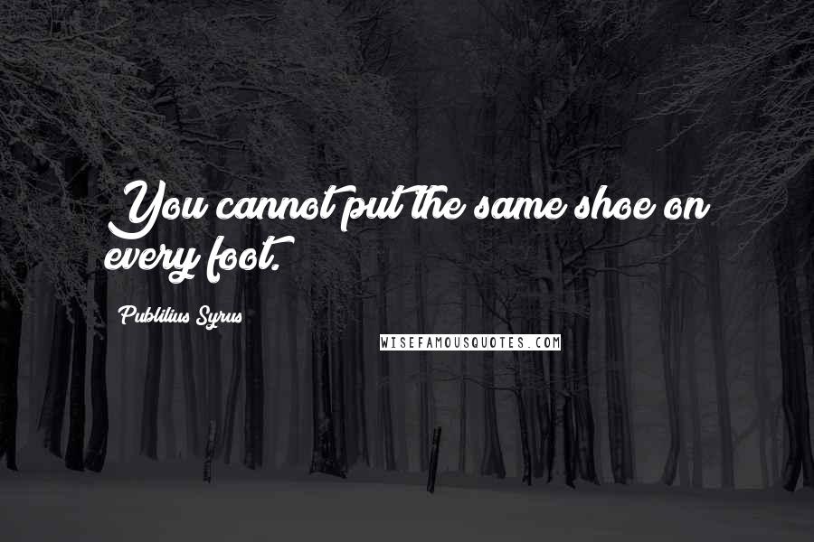 Publilius Syrus Quotes: You cannot put the same shoe on every foot.