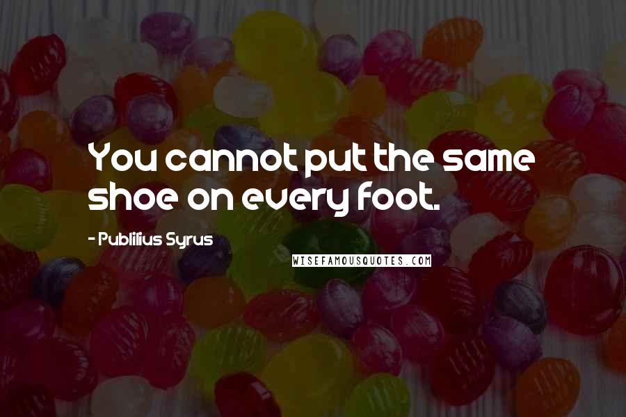 Publilius Syrus Quotes: You cannot put the same shoe on every foot.