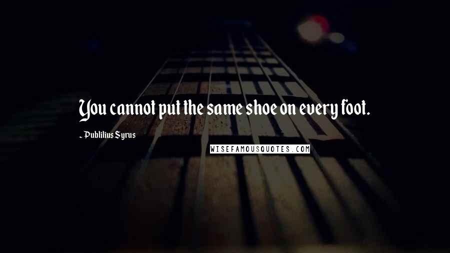 Publilius Syrus Quotes: You cannot put the same shoe on every foot.