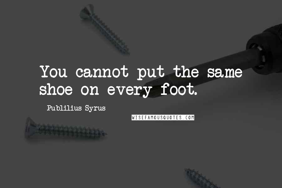 Publilius Syrus Quotes: You cannot put the same shoe on every foot.