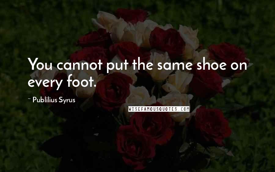 Publilius Syrus Quotes: You cannot put the same shoe on every foot.