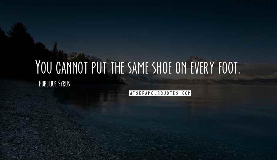 Publilius Syrus Quotes: You cannot put the same shoe on every foot.