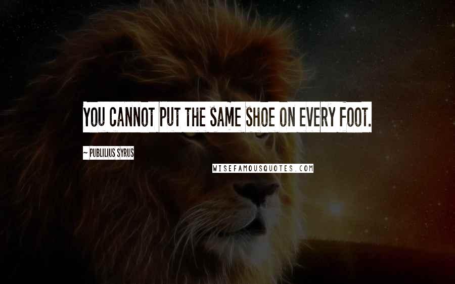 Publilius Syrus Quotes: You cannot put the same shoe on every foot.