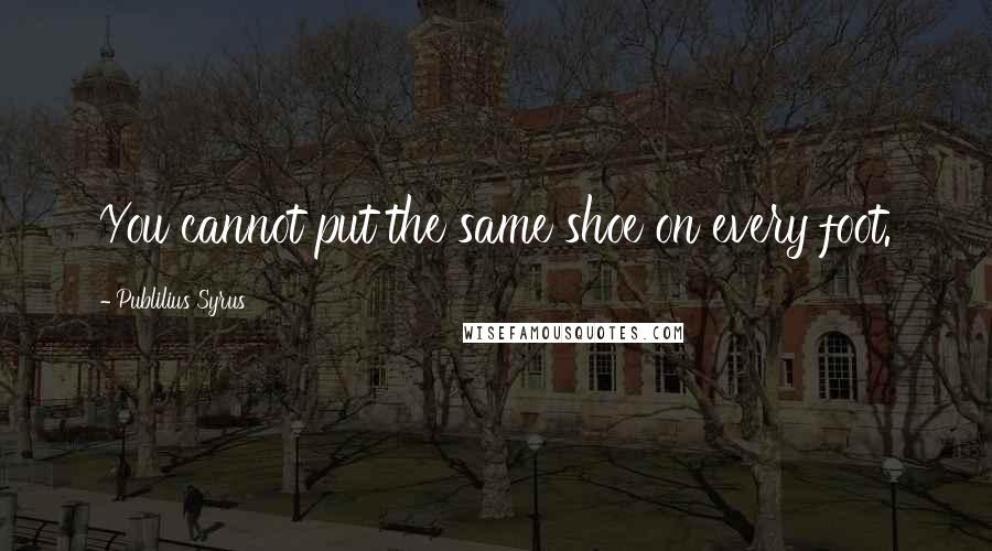 Publilius Syrus Quotes: You cannot put the same shoe on every foot.