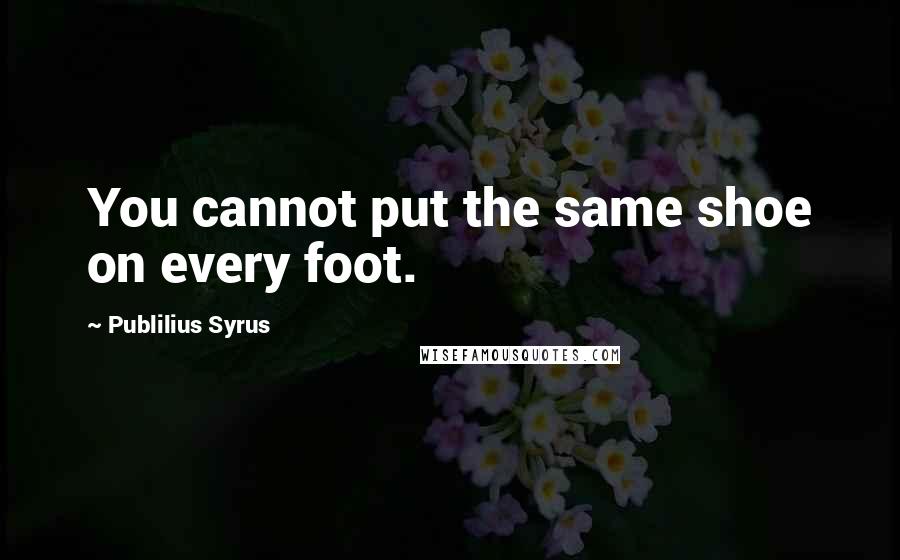 Publilius Syrus Quotes: You cannot put the same shoe on every foot.