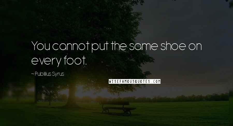 Publilius Syrus Quotes: You cannot put the same shoe on every foot.