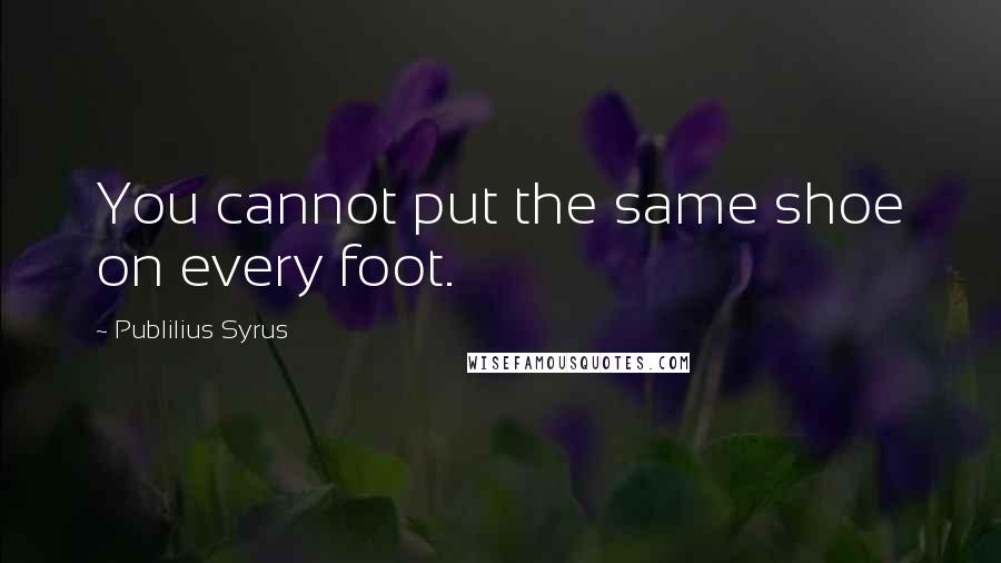 Publilius Syrus Quotes: You cannot put the same shoe on every foot.