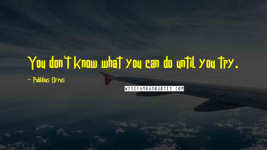 Publilius Syrus Quotes: You don't know what you can do until you try.