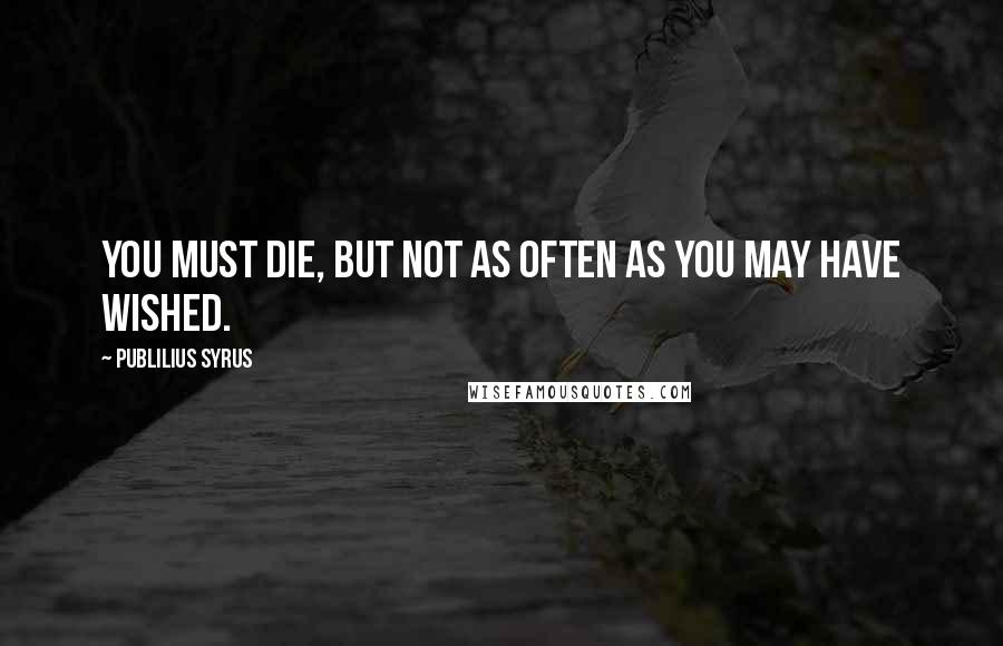 Publilius Syrus Quotes: You must die, but not as often as you may have wished.