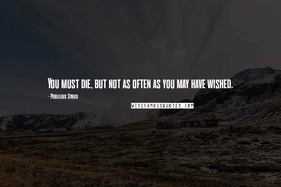 Publilius Syrus Quotes: You must die, but not as often as you may have wished.