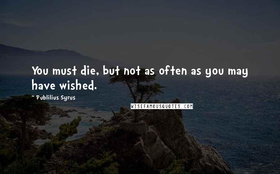 Publilius Syrus Quotes: You must die, but not as often as you may have wished.