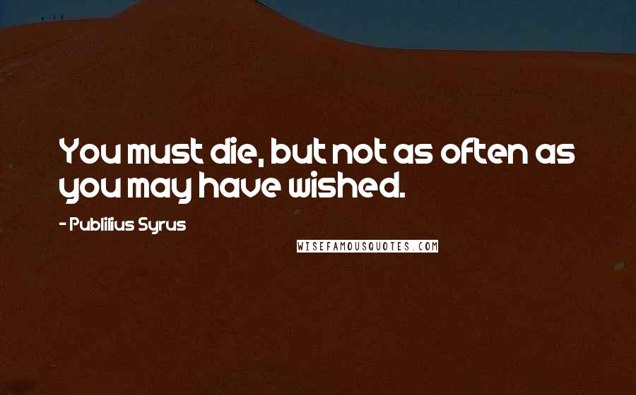 Publilius Syrus Quotes: You must die, but not as often as you may have wished.