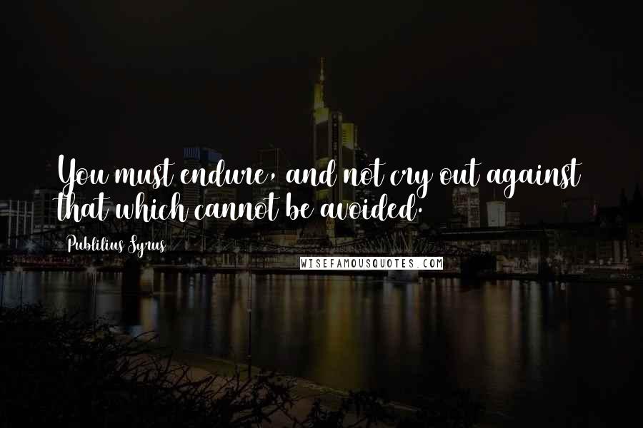 Publilius Syrus Quotes: You must endure, and not cry out against that which cannot be avoided.