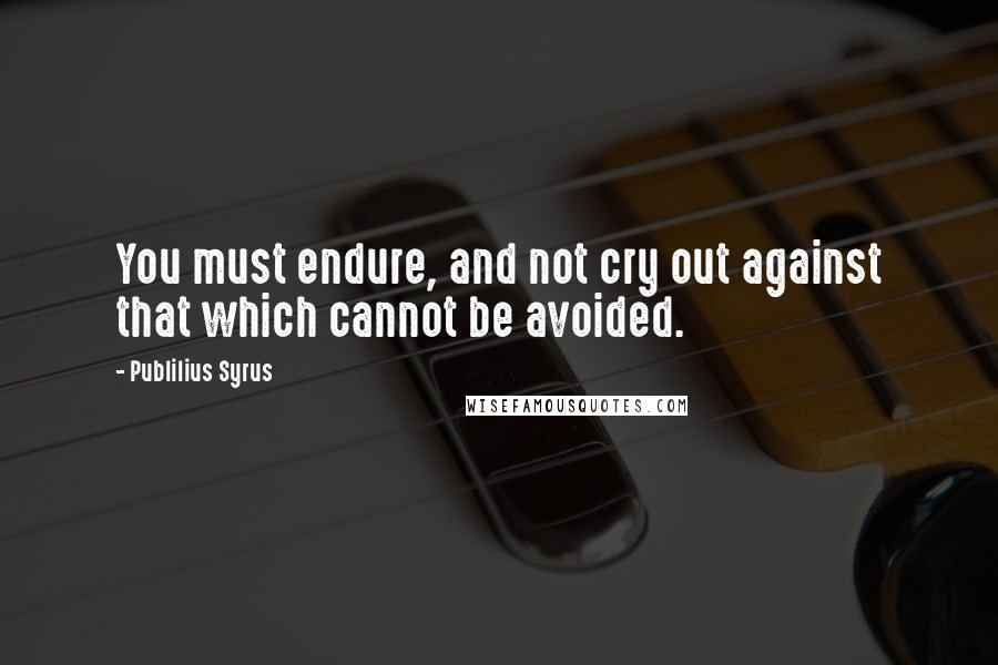 Publilius Syrus Quotes: You must endure, and not cry out against that which cannot be avoided.