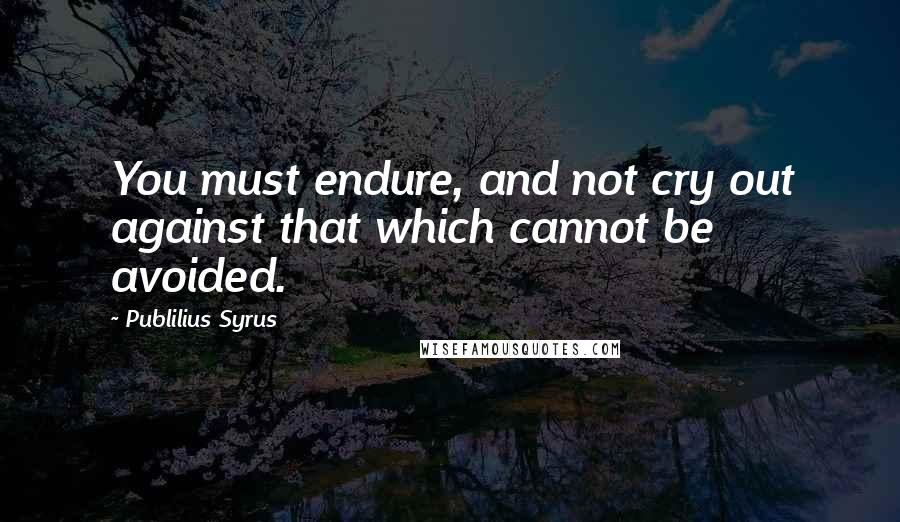 Publilius Syrus Quotes: You must endure, and not cry out against that which cannot be avoided.