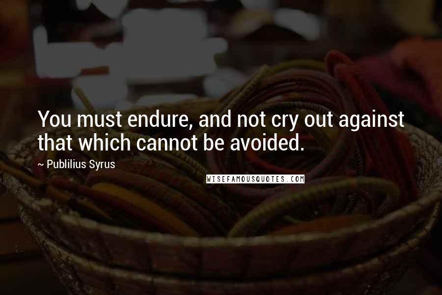 Publilius Syrus Quotes: You must endure, and not cry out against that which cannot be avoided.