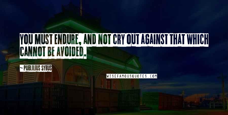 Publilius Syrus Quotes: You must endure, and not cry out against that which cannot be avoided.