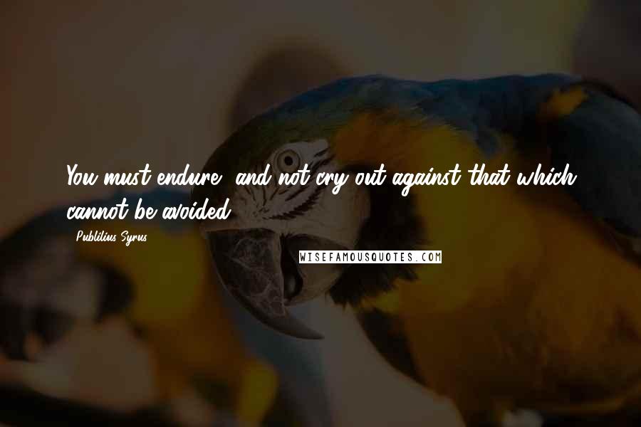 Publilius Syrus Quotes: You must endure, and not cry out against that which cannot be avoided.