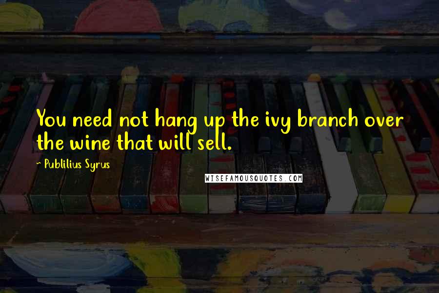 Publilius Syrus Quotes: You need not hang up the ivy branch over the wine that will sell.