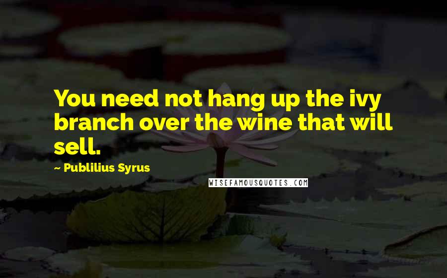 Publilius Syrus Quotes: You need not hang up the ivy branch over the wine that will sell.