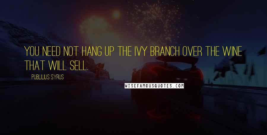 Publilius Syrus Quotes: You need not hang up the ivy branch over the wine that will sell.