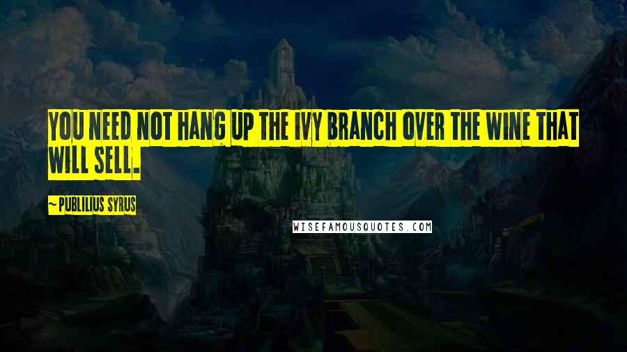 Publilius Syrus Quotes: You need not hang up the ivy branch over the wine that will sell.
